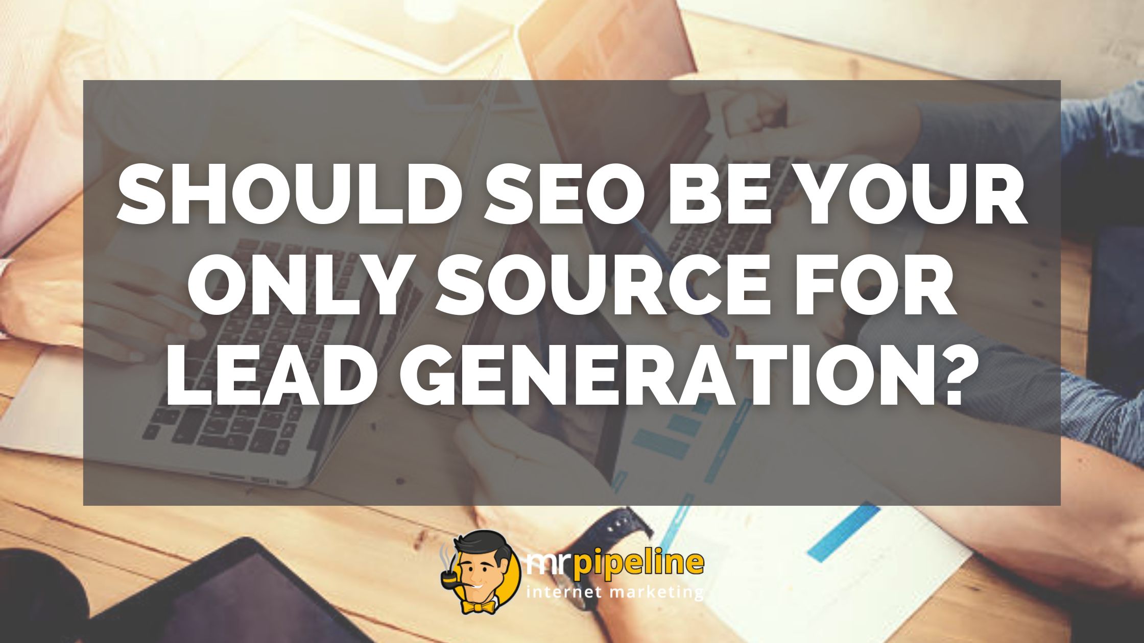 Should SEO Be Your Only Source for Lead Generation - Mr Pipeline