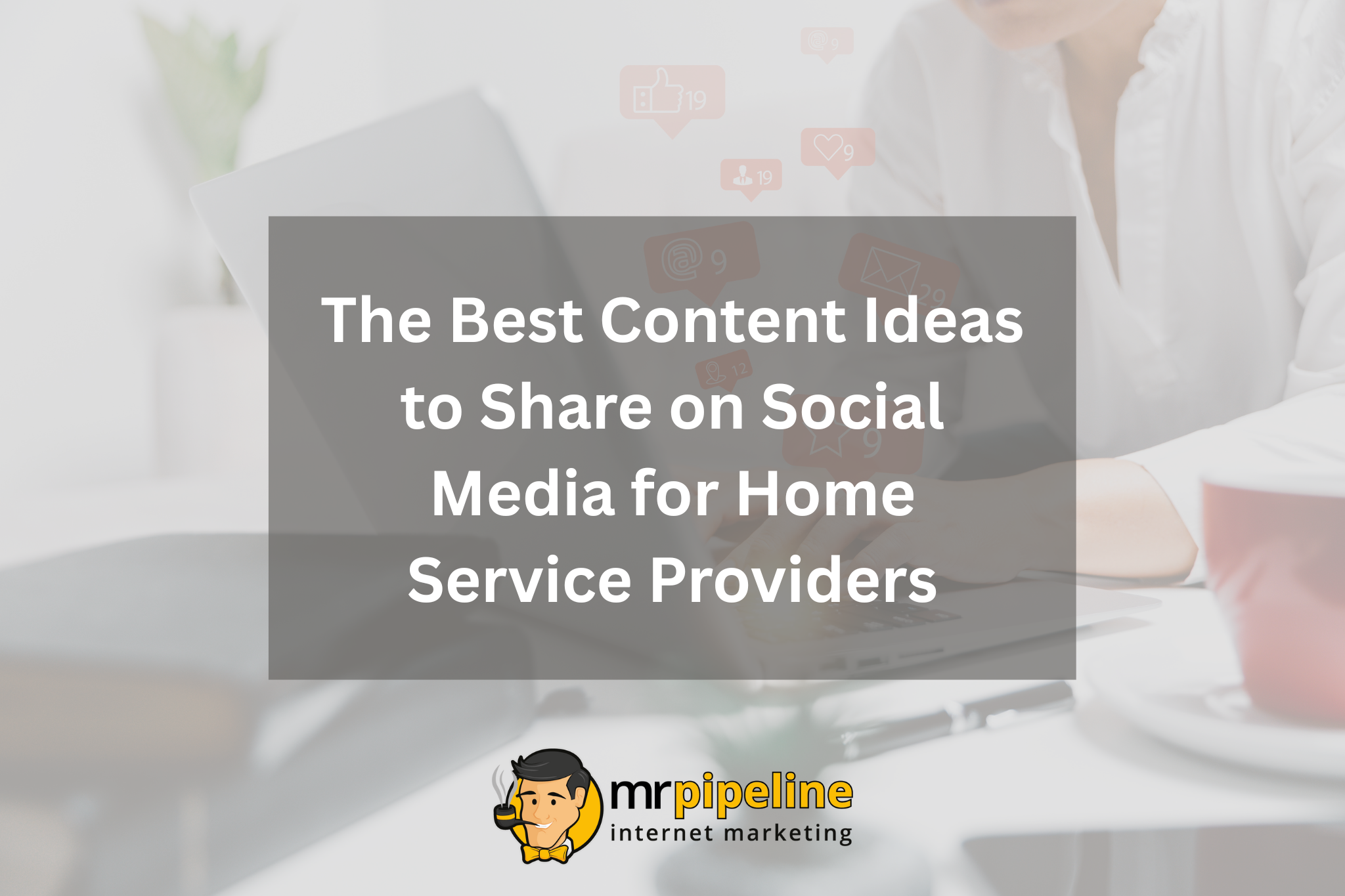 The Best Content Ideas to Share on Social Media for Home Service Provider