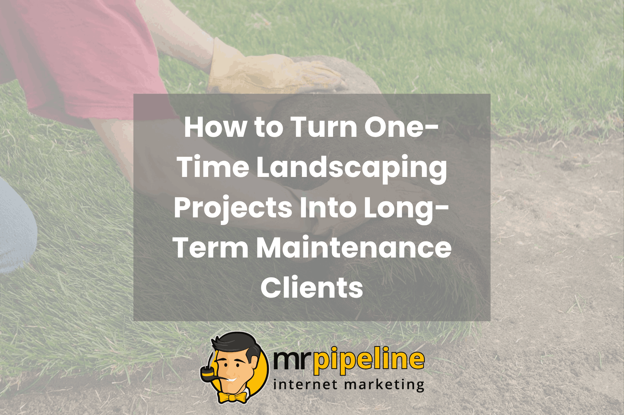 How to Turn One-Time Landscaping Projects Into Long-Term Maintenance Clients